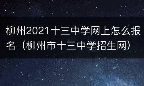 柳州2021十三中学网上怎么报名（柳州市十三中学招生网）