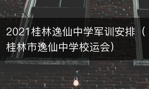 2021桂林逸仙中学军训安排（桂林市逸仙中学校运会）