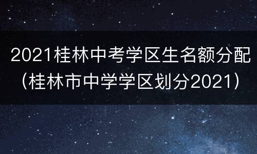 2021桂林中考学区生名额分配（桂林市中学学区划分2021）