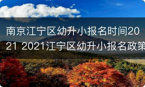 南京江宁区幼升小报名时间2021 2021江宁区幼升小报名政策