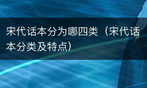 宋代话本分为哪四类（宋代话本分类及特点）