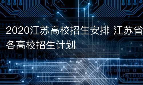 2020江苏高校招生安排 江苏省各高校招生计划