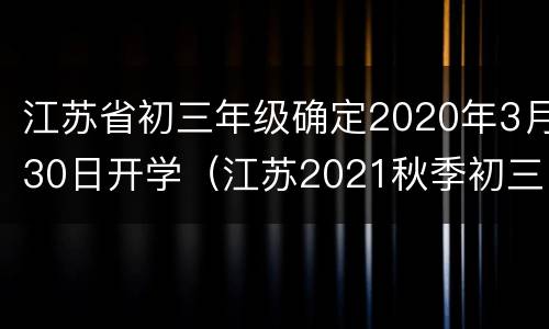 江苏省初三年级确定2020年3月30日开学（江苏2021秋季初三开学时间）