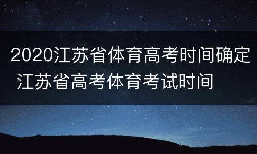 2020江苏省体育高考时间确定 江苏省高考体育考试时间