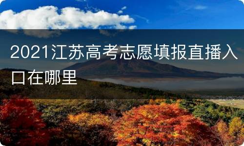 2021江苏高考志愿填报直播入口在哪里