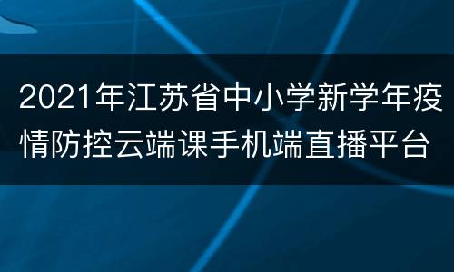 2021年江苏省中小学新学年疫情防控云端课手机端直播平台汇总