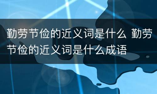 勤劳节俭的近义词是什么 勤劳节俭的近义词是什么成语