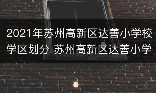 2021年苏州高新区达善小学校学区划分 苏州高新区达善小学怎么样