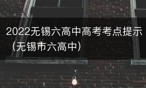 2022无锡六高中高考考点提示（无锡市六高中）