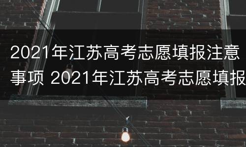 2021年江苏高考志愿填报注意事项 2021年江苏高考志愿填报注意事项及时间