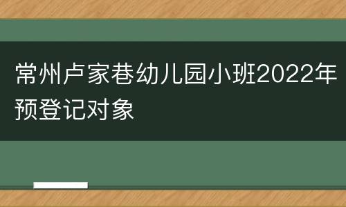 常州卢家巷幼儿园小班2022年预登记对象