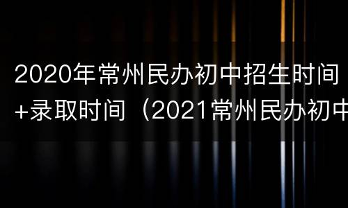 2020年常州民办初中招生时间+录取时间（2021常州民办初中招生简章）
