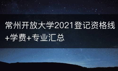 常州开放大学2021登记资格线+学费+专业汇总