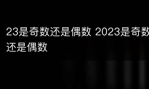 23是奇数还是偶数 2023是奇数还是偶数