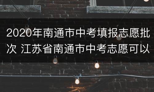 2020年南通市中考填报志愿批次 江苏省南通市中考志愿可以填几个学校