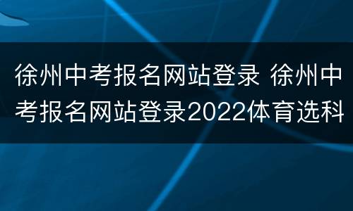 徐州中考报名网站登录 徐州中考报名网站登录2022体育选科图片