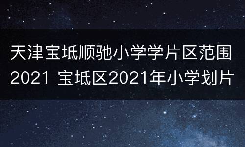 天津宝坻顺驰小学学片区范围2021 宝坻区2021年小学划片
