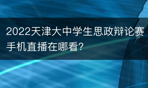 2022天津大中学生思政辩论赛手机直播在哪看？