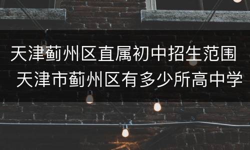 天津蓟州区直属初中招生范围 天津市蓟州区有多少所高中学校