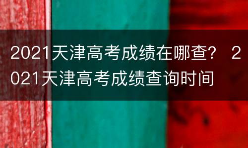 2021天津高考成绩在哪查？ 2021天津高考成绩查询时间