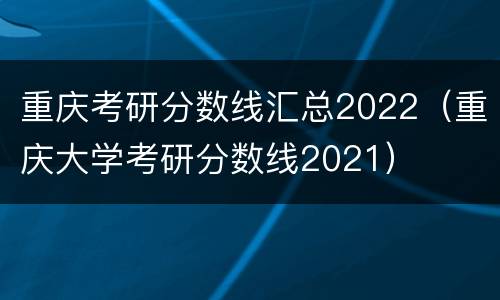 重庆考研分数线汇总2022（重庆大学考研分数线2021）