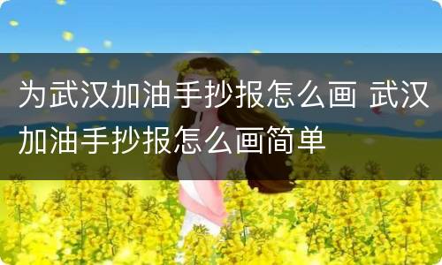 为武汉加油手抄报怎么画 武汉加油手抄报怎么画简单