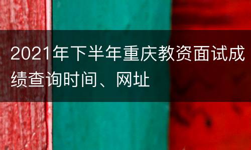 2021年下半年重庆教资面试成绩查询时间、网址