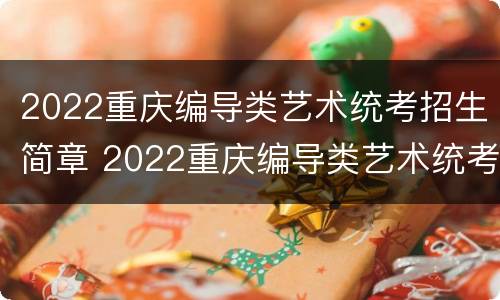 2022重庆编导类艺术统考招生简章 2022重庆编导类艺术统考招生简章及答案