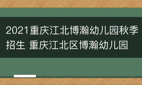 2021重庆江北博瀚幼儿园秋季招生 重庆江北区博瀚幼儿园