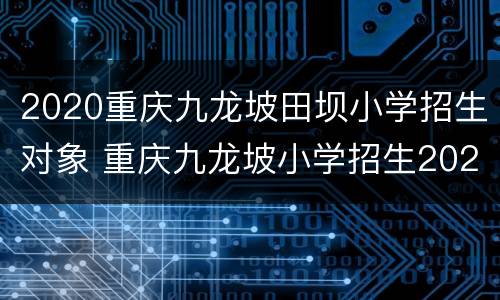2020重庆九龙坡田坝小学招生对象 重庆九龙坡小学招生2021