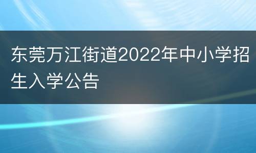 东莞万江街道2022年中小学招生入学公告