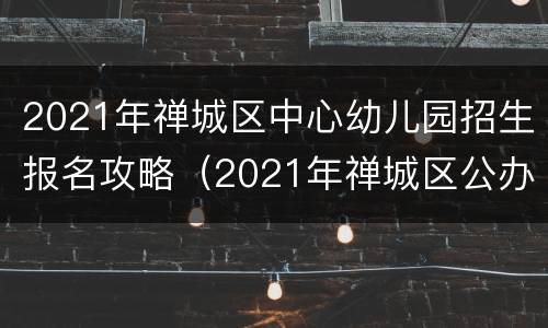 2021年禅城区中心幼儿园招生报名攻略（2021年禅城区公办幼儿园招生）