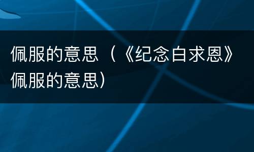 佩服的意思（《纪念白求恩》佩服的意思）