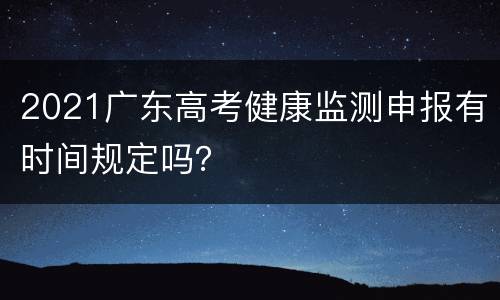 2021广东高考健康监测申报有时间规定吗？