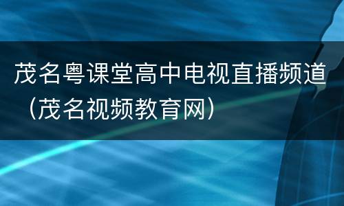 茂名粤课堂高中电视直播频道（茂名视频教育网）