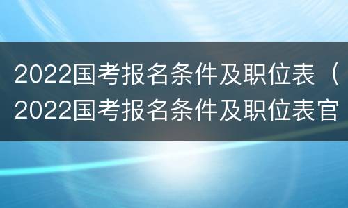 2022国考报名条件及职位表（2022国考报名条件及职位表官网）