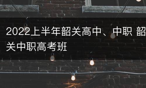 2022上半年韶关高中、中职 韶关中职高考班