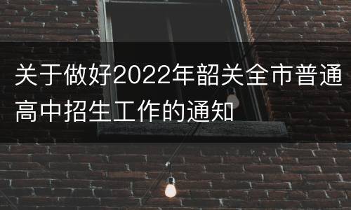 关于做好2022年韶关全市普通高中招生工作的通知