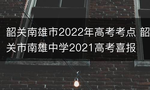 韶关南雄市2022年高考考点 韶关市南雄中学2021高考喜报