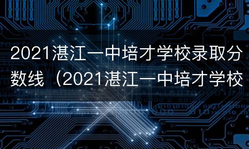 2021湛江一中培才学校录取分数线（2021湛江一中培才学校录取分数线表）