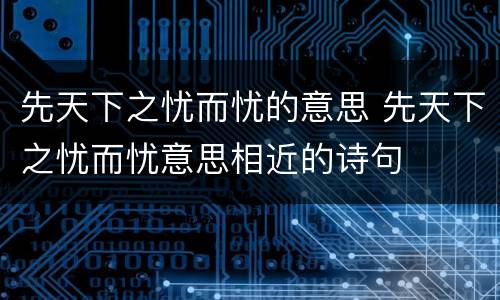 先天下之忧而忧的意思 先天下之忧而忧意思相近的诗句