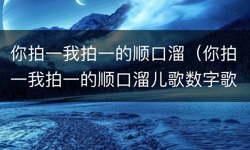 你拍一我拍一的顺口溜（你拍一我拍一的顺口溜儿歌数字歌）