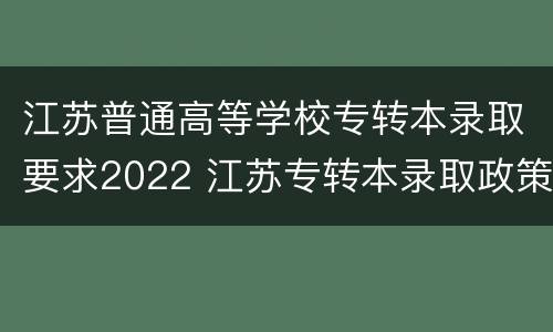 江苏普通高等学校专转本录取要求2022 江苏专转本录取政策