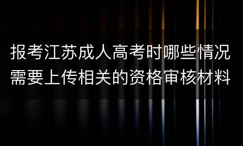 报考江苏成人高考时哪些情况需要上传相关的资格审核材料