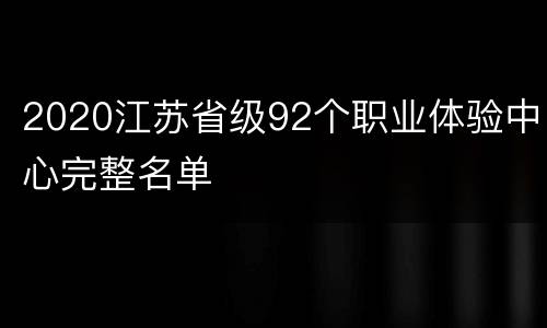 2020江苏省级92个职业体验中心完整名单