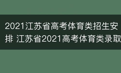 2021江苏省高考体育类招生安排 江苏省2021高考体育类录取时间