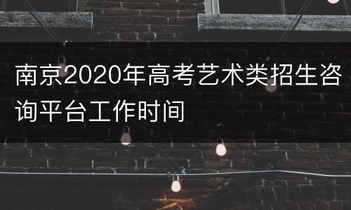 南京2020年高考艺术类招生咨询平台工作时间