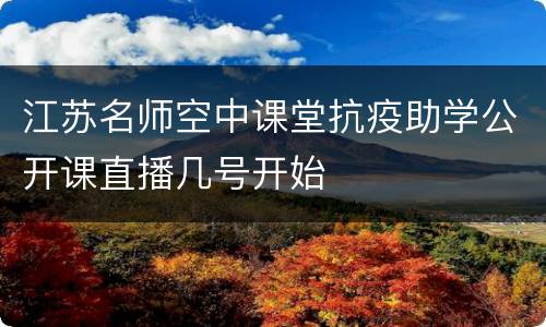 江苏名师空中课堂抗疫助学公开课直播几号开始