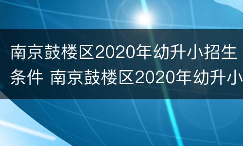 南京鼓楼区2020年幼升小招生条件 南京鼓楼区2020年幼升小招生条件及要求
