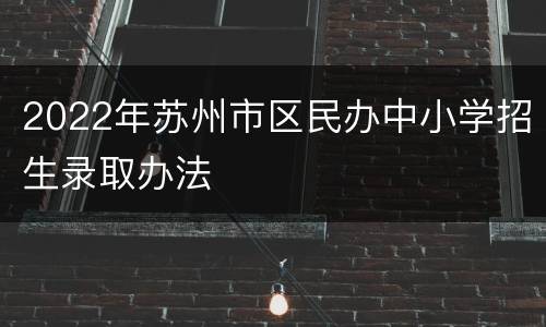 2022年苏州市区民办中小学招生录取办法